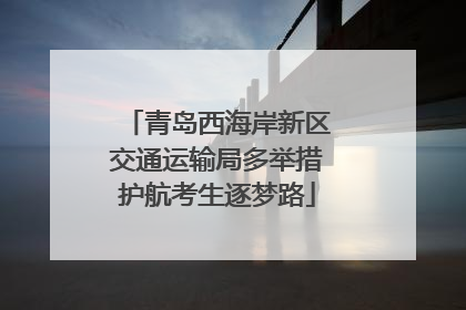 青岛西海岸新区交通运输局多举措护航考生逐梦路