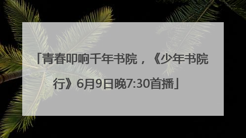 青春叩响千年书院，《少年书院行》6月9日晚7:30首播