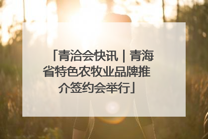 青洽会快讯｜青海省特色农牧业品牌推介签约会举行