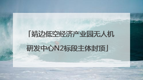 靖边低空经济产业园无人机研发中心N2标段主体封顶
