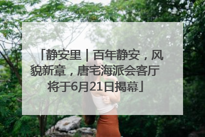 静安里｜百年静安，风貌新章，唐宅海派会客厅将于6月21日揭幕