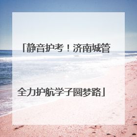 静音护考！济南城管全力护航学子圆梦路
