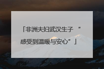非洲夫妇武汉生子 “感受到温暖与安心”