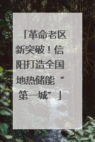 革命老区新突破！信阳打造全国地热储能“第一城”