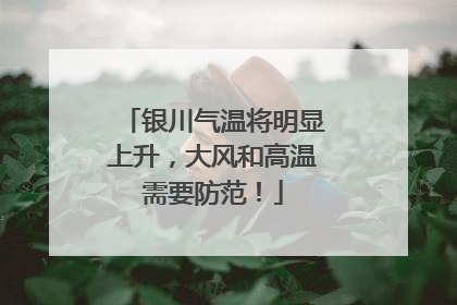 银川气温将明显上升，大风和高温需要防范！