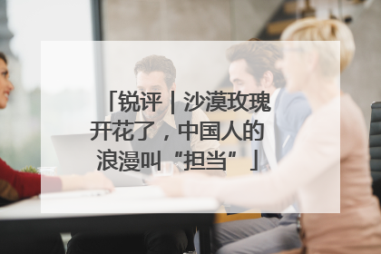 锐评｜沙漠玫瑰开花了，中国人的浪漫叫“担当”