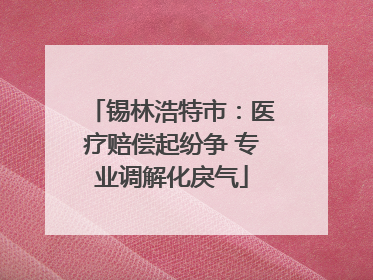 锡林浩特市：医疗赔偿起纷争 专业调解化戾气
