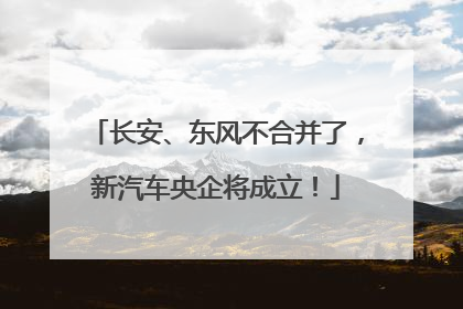 长安、东风不合并了，新汽车央企将成立！