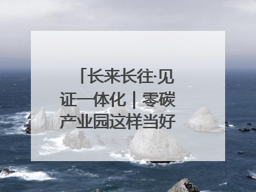 长来长往·见证一体化｜零碳产业园这样当好“碳”路先锋
