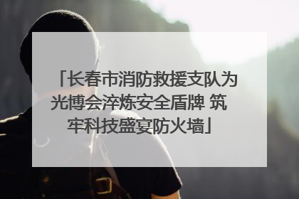 长春市消防救援支队为光博会淬炼安全盾牌 筑牢科技盛宴防火墙