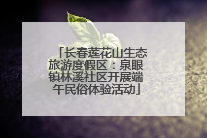 长春莲花山生态旅游度假区：泉眼镇林溪社区开展端午民俗体验活动