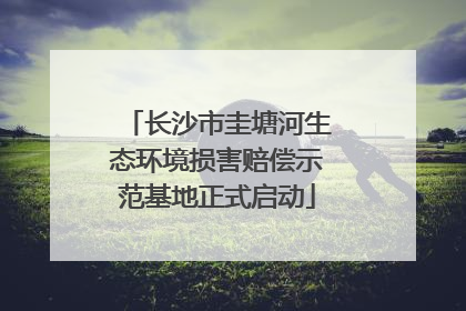 长沙市圭塘河生态环境损害赔偿示范基地正式启动