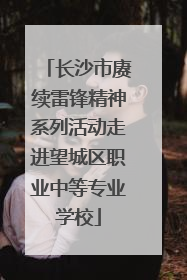 长沙市赓续雷锋精神系列活动走进望城区职业中等专业学校