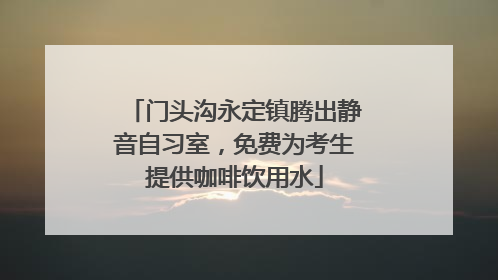 门头沟永定镇腾出静音自习室，免费为考生提供咖啡饮用水
