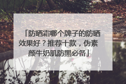 防晒霜哪个牌子的防晒效果好？推荐十款，伪素颜牛奶肌防黑必备