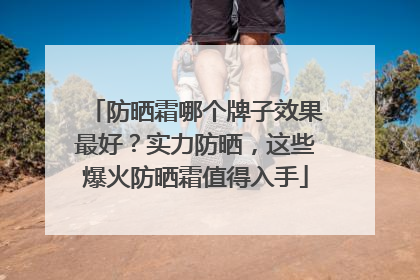 防晒霜哪个牌子效果最好？实力防晒，这些爆火防晒霜值得入手