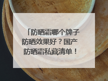 防晒霜哪个牌子防晒效果好？国产防晒霜私藏清单！建议收藏