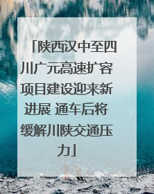 陕西汉中至四川广元高速扩容项目建设迎来新进展 通车后将缓解川陕交通压力