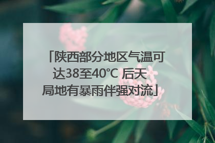 陕西部分地区气温可达38至40℃ 后天局地有暴雨伴强对流