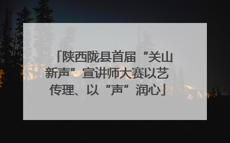 陕西陇县首届“关山新声”宣讲师大赛以艺传理、以“声”润心
