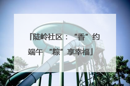 陡岭社区：“香”约端午 “粽”享幸福