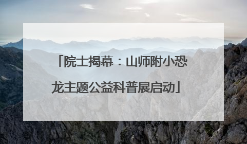 院士揭幕：山师附小恐龙主题公益科普展启动
