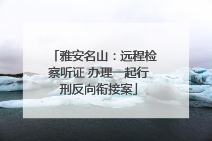 雅安名山：远程检察听证 办理一起行刑反向衔接案