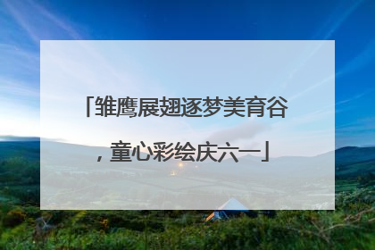 雏鹰展翅逐梦美育谷，童心彩绘庆六一
