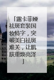 露卡菲娅祛斑套装国妆特字，突破美白祛斑难关，让肌肤重焕亮泽