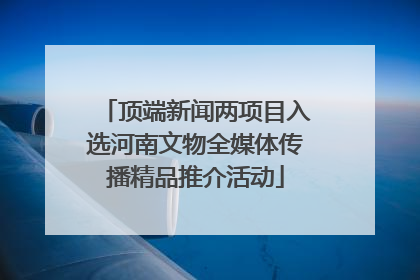 顶端新闻两项目入选河南文物全媒体传播精品推介活动