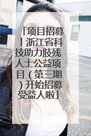 项目招募丨浙江省科技助力肢残人士公益项目（第三期）开始招募受益人啦
