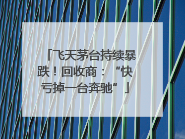 飞天茅台持续暴跌！回收商：“快亏掉一台奔驰”