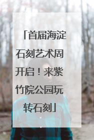 首届海淀石刻艺术周开启！来紫竹院公园玩转石刻