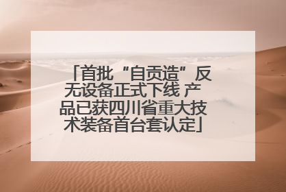 首批“自贡造”反无设备正式下线 产品已获四川省重大技术装备首台套认定
