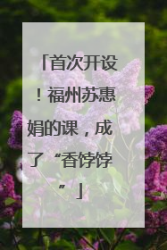 首次开设！福州苏惠娟的课，成了“香饽饽”