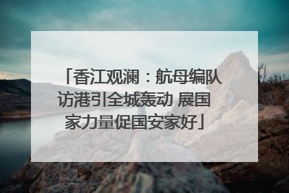 香江观澜：航母编队访港引全城轰动 展国家力量促国安家好