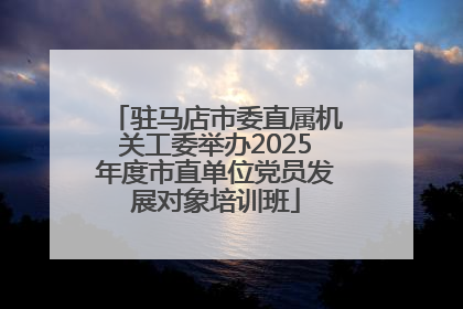 驻马店市委直属机关工委举办2025年度市直单位党员发展对象培训班