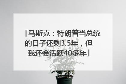 马斯克：特朗普当总统的日子还剩3.5年，但我还会活跃40多年