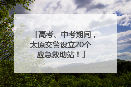 高考、中考期间，太原交警设立20个应急救助站！