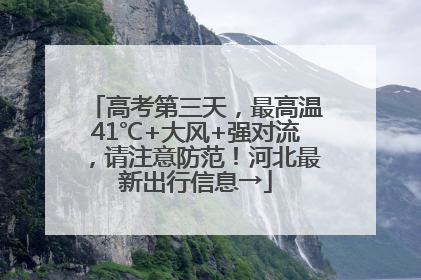 高考第三天，最高温41℃+大风+强对流，请注意防范！河北最新出行信息→