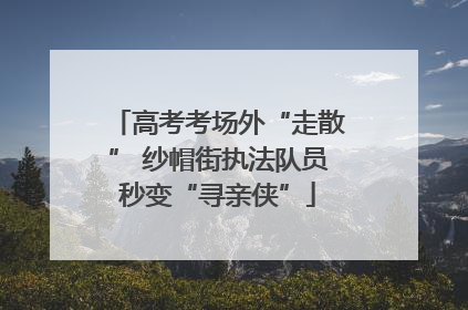 高考考场外“走散” 纱帽街执法队员秒变“寻亲侠”