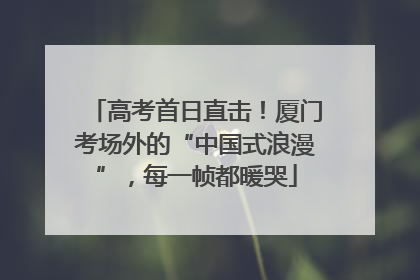 高考首日直击！厦门考场外的“中国式浪漫”，每一帧都暖哭