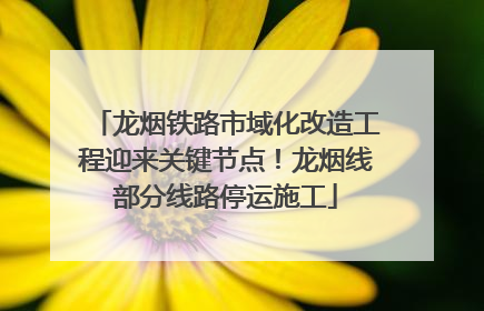 龙烟铁路市域化改造工程迎来关键节点！龙烟线部分线路停运施工