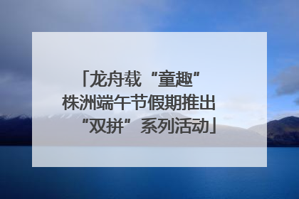 龙舟载“童趣” 株洲端午节假期推出“双拼”系列活动