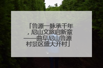 鲁源一脉承千年，尼山文旅启新章——曲阜尼山鲁源村景区盛大开村