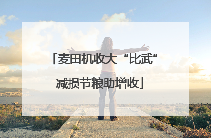麦田机收大“比武” 减损节粮助增收