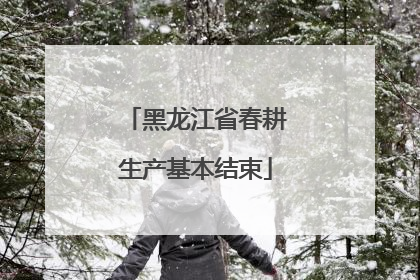 黑龙江省春耕生产基本结束