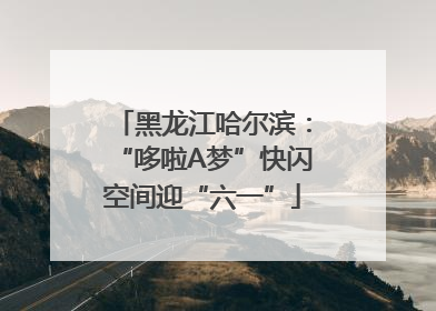 黑龙江哈尔滨：“哆啦A梦”快闪空间迎“六一”