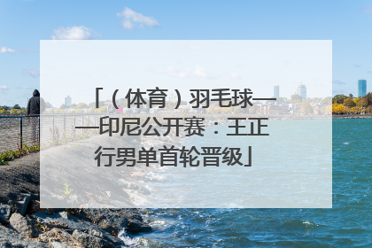 （体育）羽毛球——印尼公开赛：王正行男单首轮晋级