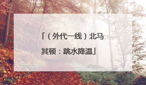 （外代一线）北马其顿：跳水降温